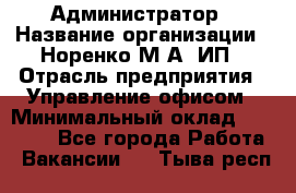 Администратор › Название организации ­ Норенко М А, ИП › Отрасль предприятия ­ Управление офисом › Минимальный оклад ­ 15 000 - Все города Работа » Вакансии   . Тыва респ.